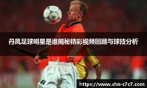 丹凤足球明星是谁揭秘精彩视频回顾与球技分析