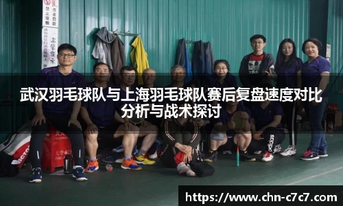 武汉羽毛球队与上海羽毛球队赛后复盘速度对比分析与战术探讨